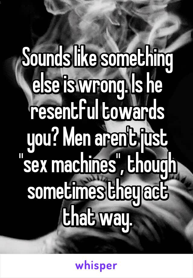 Sounds like something else is wrong. Is he resentful towards you? Men aren't just "sex machines", though sometimes they act that way.