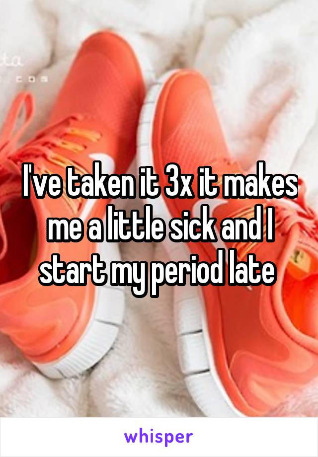 I've taken it 3x it makes me a little sick and I start my period late 