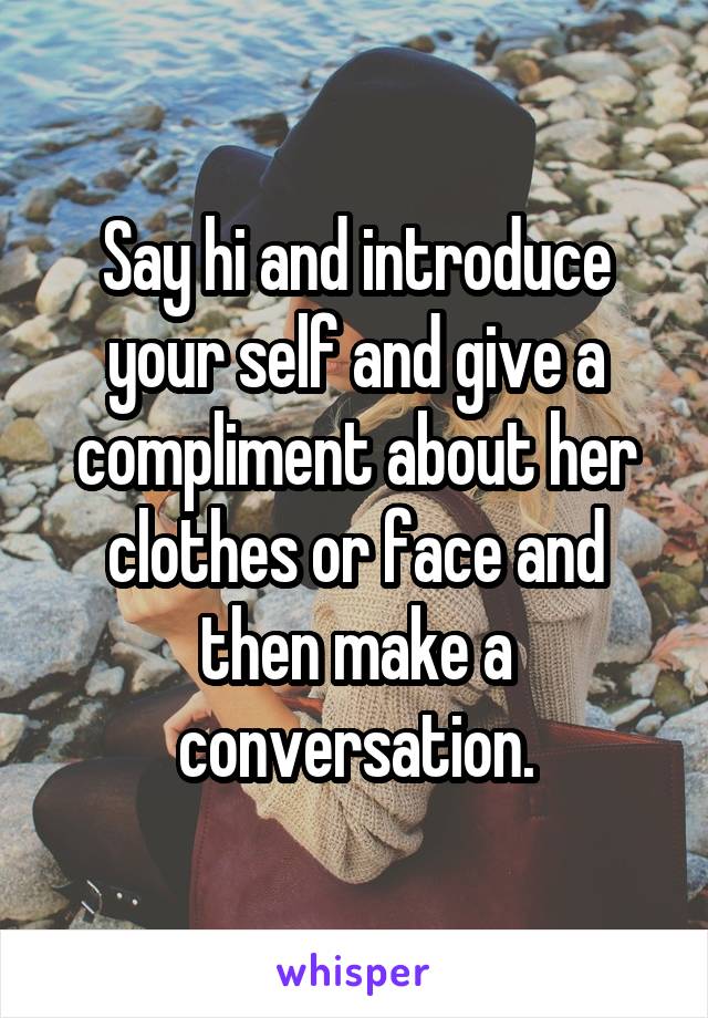 Say hi and introduce your self and give a compliment about her clothes or face and then make a conversation.