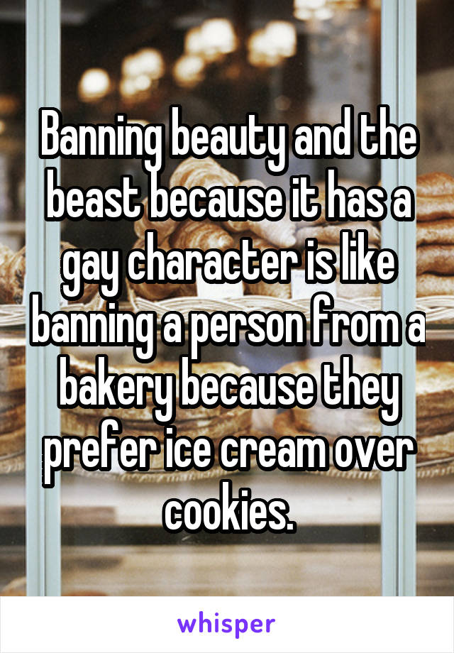 Banning beauty and the beast because it has a gay character is like banning a person from a bakery because they prefer ice cream over cookies.