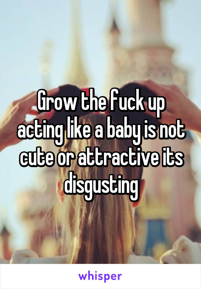 Grow the fuck up acting like a baby is not cute or attractive its disgusting