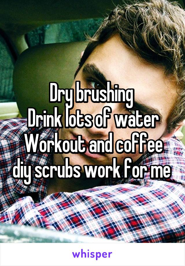 Dry brushing 
Drink lots of water
Workout and coffee diy scrubs work for me 