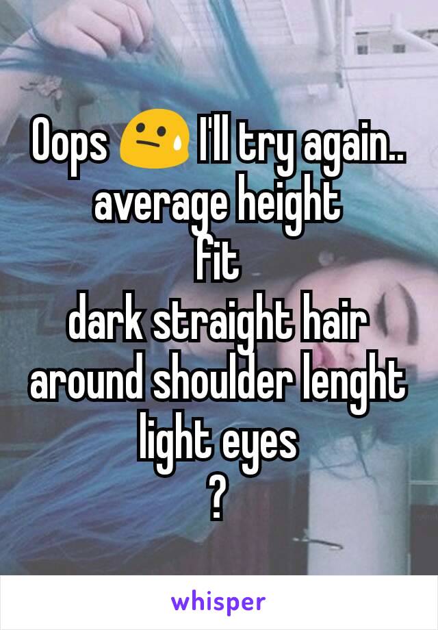 Oops 😓 I'll try again..
average height
fit
dark straight hair around shoulder lenght
light eyes
?