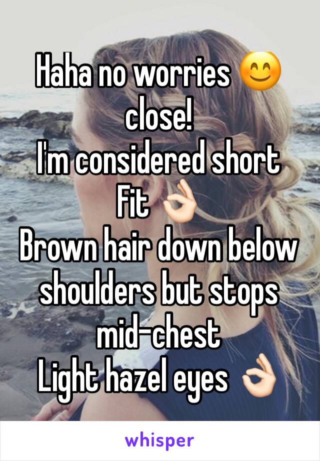 Haha no worries 😊 close!
I'm considered short
Fit 👌🏻
Brown hair down below shoulders but stops mid-chest
Light hazel eyes 👌🏻