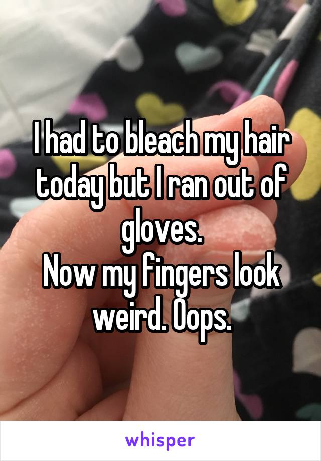 I had to bleach my hair today but I ran out of gloves.
Now my fingers look weird. Oops.
