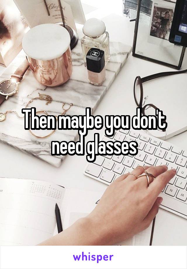 Then maybe you don't need glasses