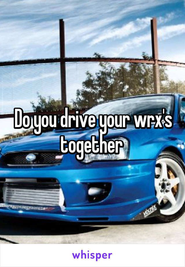 Do you drive your wrx's together 
