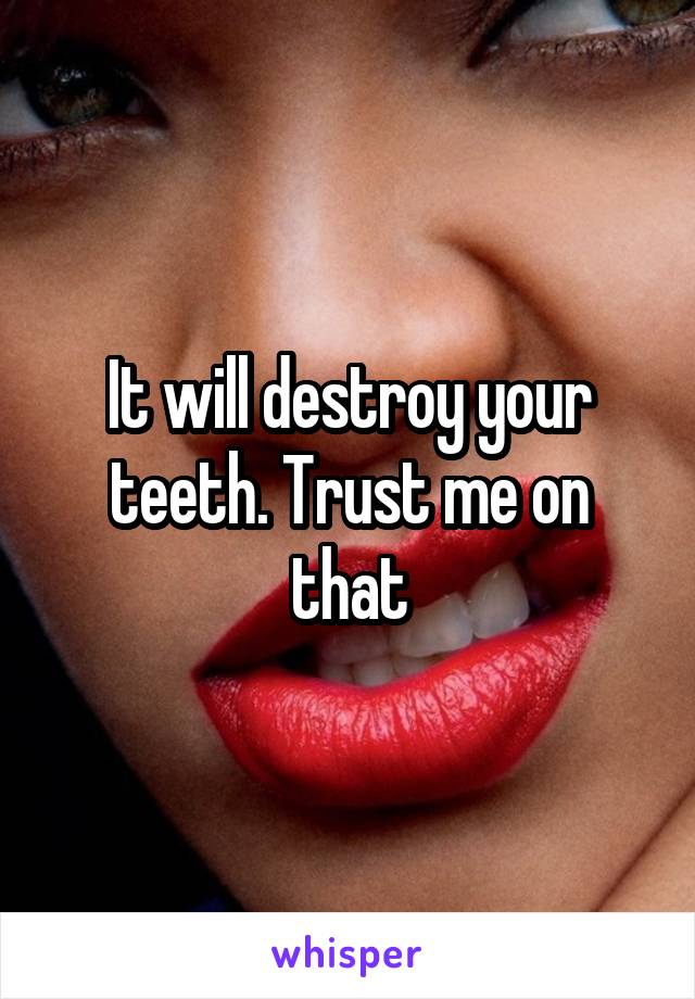 It will destroy your teeth. Trust me on that
