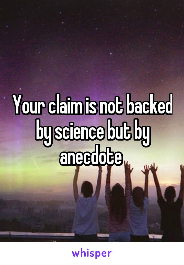 Your claim is not backed by science but by anecdote 