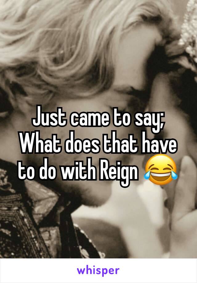 Just came to say; What does that have to do with Reign 😂