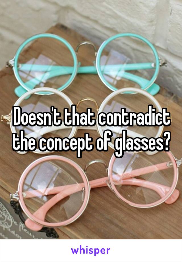 Doesn't that contradict the concept of glasses?