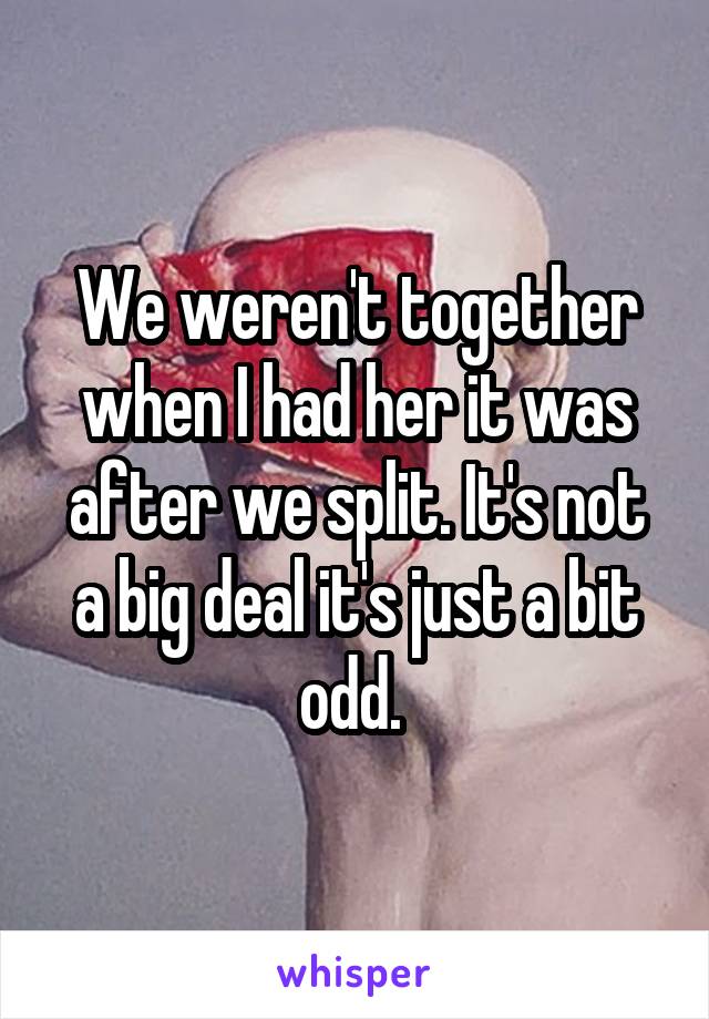 We weren't together when I had her it was after we split. It's not a big deal it's just a bit odd. 