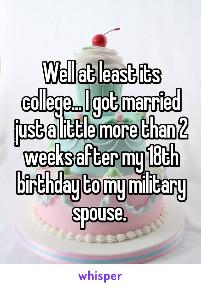 Well at least its college... I got married just a little more than 2 weeks after my 18th birthday to my military spouse. 