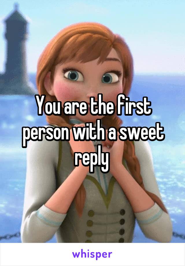 You are the first person with a sweet reply 