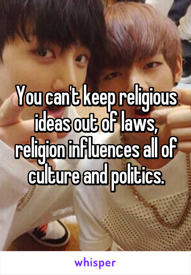 You can't keep religious ideas out of laws, religion influences all of culture and politics.