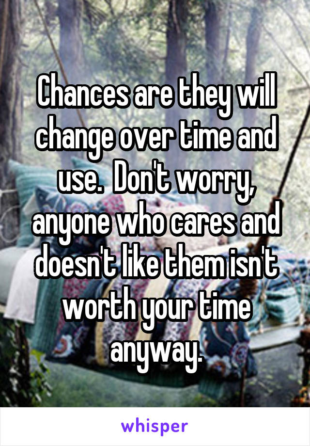 Chances are they will change over time and use.  Don't worry, anyone who cares and doesn't like them isn't worth your time anyway.