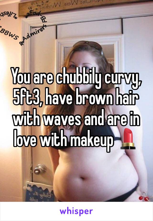 You are chubbily curvy, 5ft3, have brown hair with waves and are in love with makeup 💄 