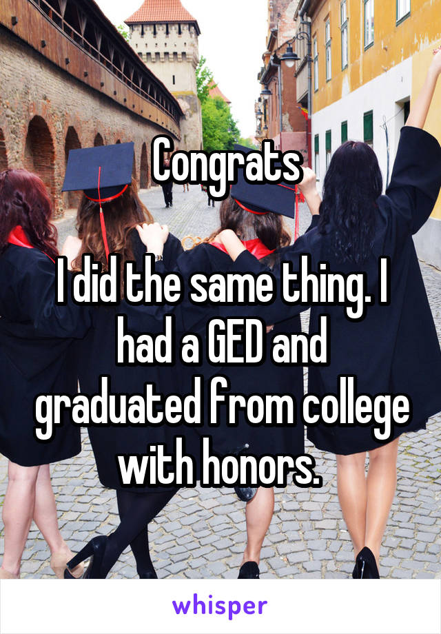  Congrats

I did the same thing. I had a GED and graduated from college with honors. 