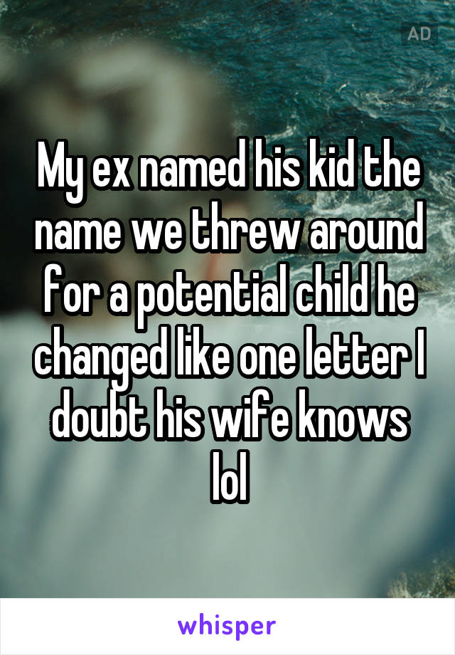 My ex named his kid the name we threw around for a potential child he changed like one letter I doubt his wife knows lol