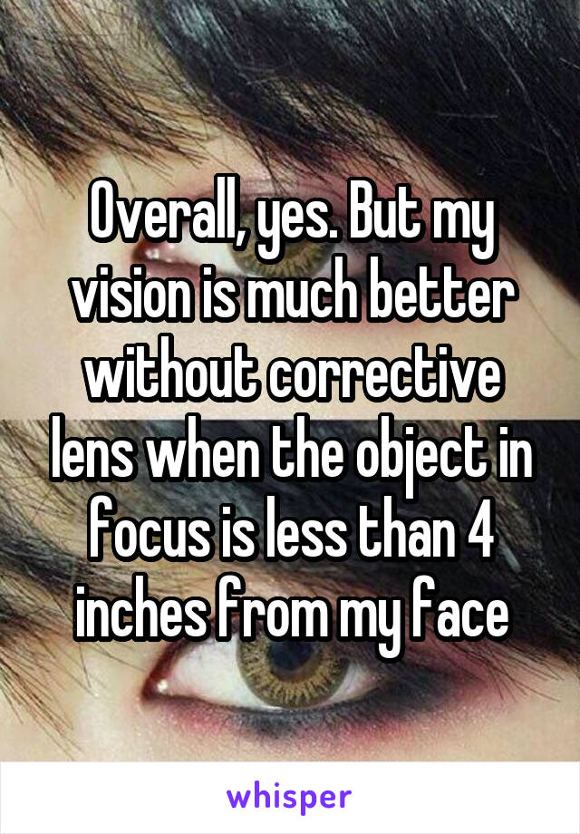 Overall, yes. But my vision is much better without corrective lens when the object in focus is less than 4 inches from my face