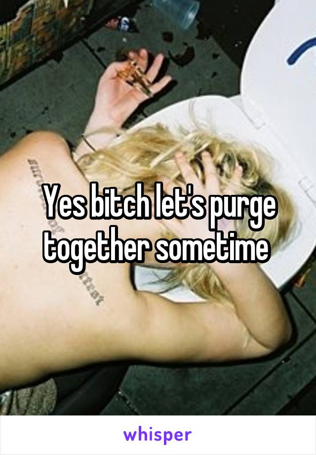 Yes bitch let's purge together sometime 