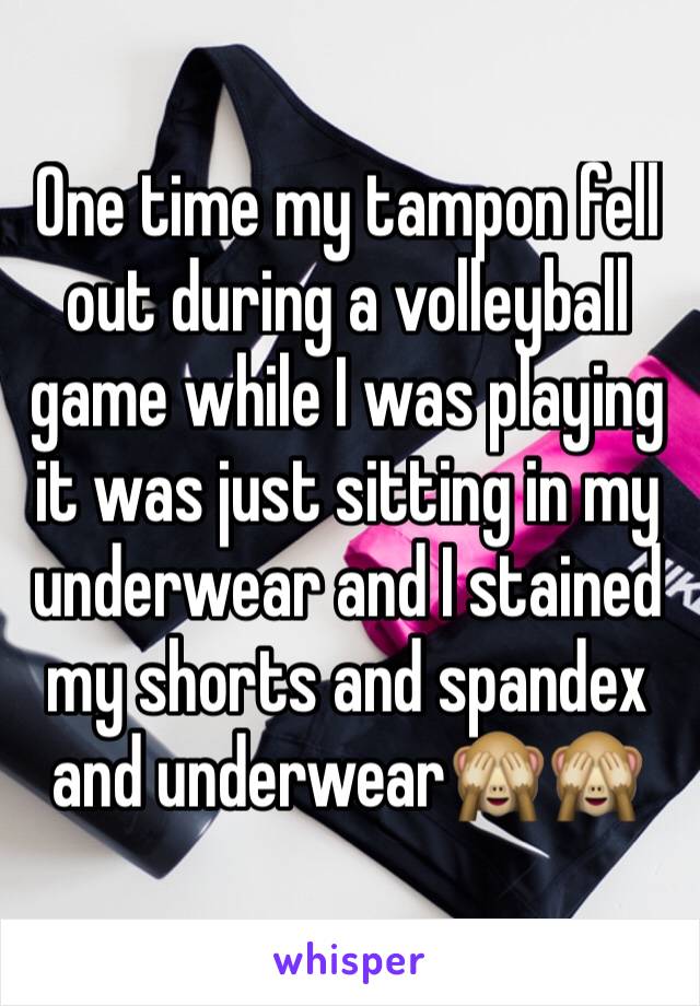 One time my tampon fell out during a volleyball game while I was playing it was just sitting in my underwear and I stained my shorts and spandex and underwear🙈🙈