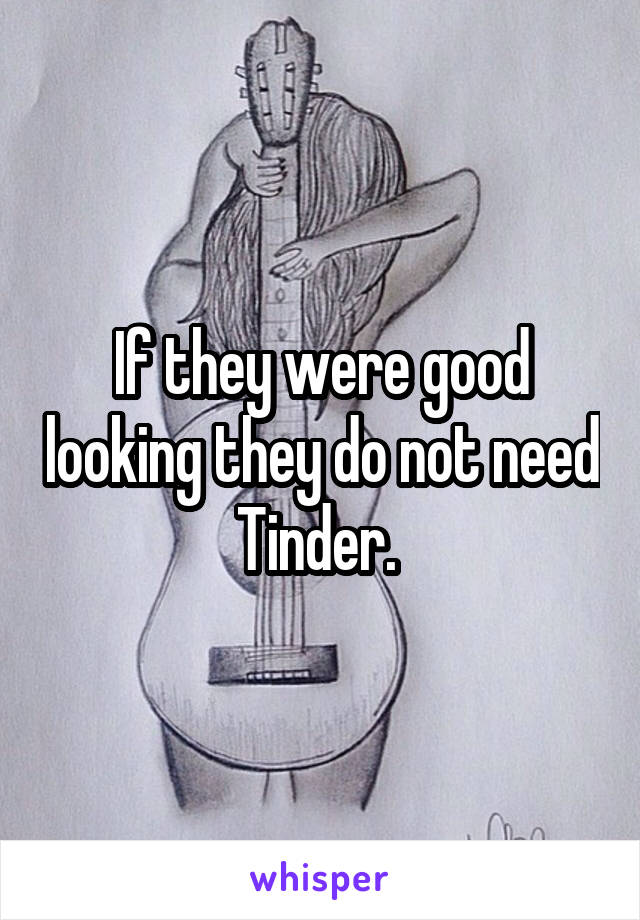 If they were good looking they do not need Tinder. 