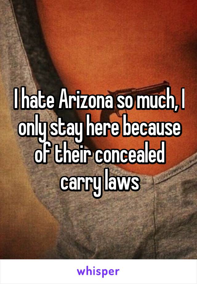 I hate Arizona so much, I only stay here because of their concealed carry laws