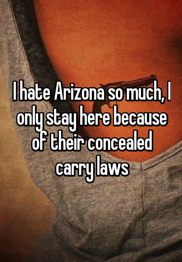 I hate Arizona so much, I only stay here because of their concealed carry laws