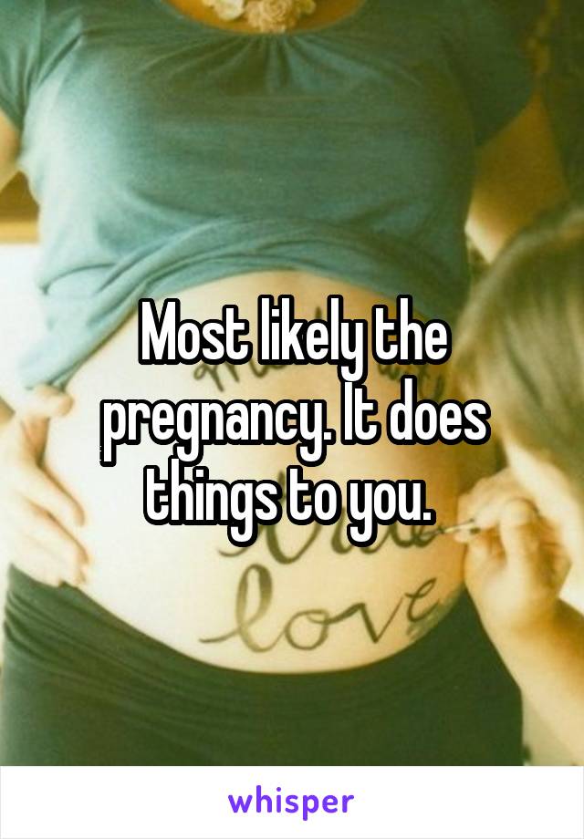 Most likely the pregnancy. It does things to you. 