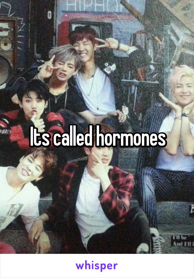 Its called hormones