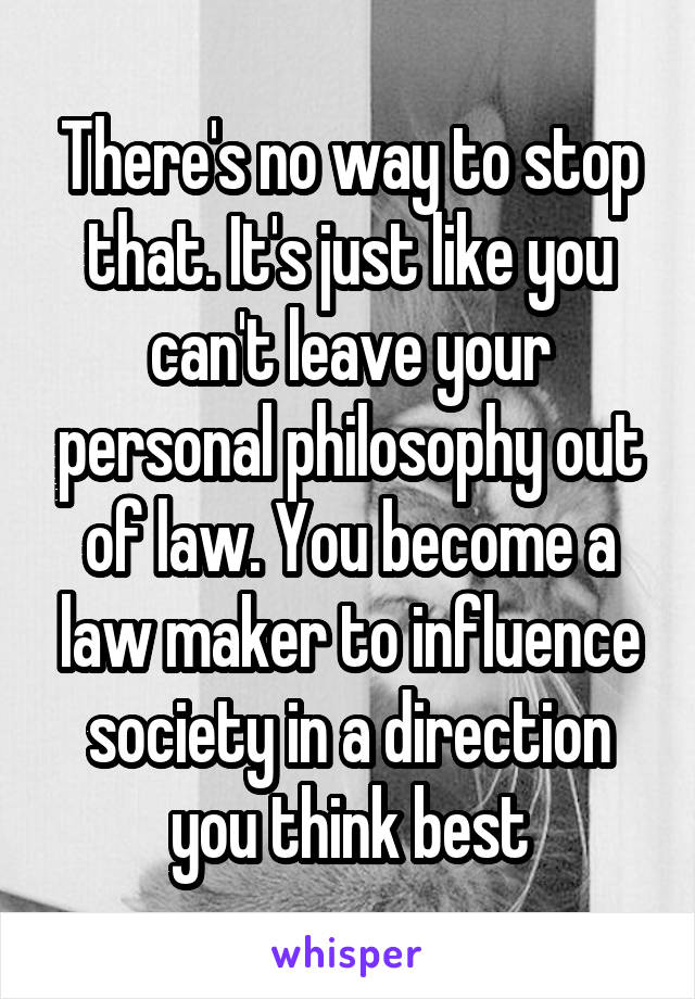 There's no way to stop that. It's just like you can't leave your personal philosophy out of law. You become a law maker to influence society in a direction you think best