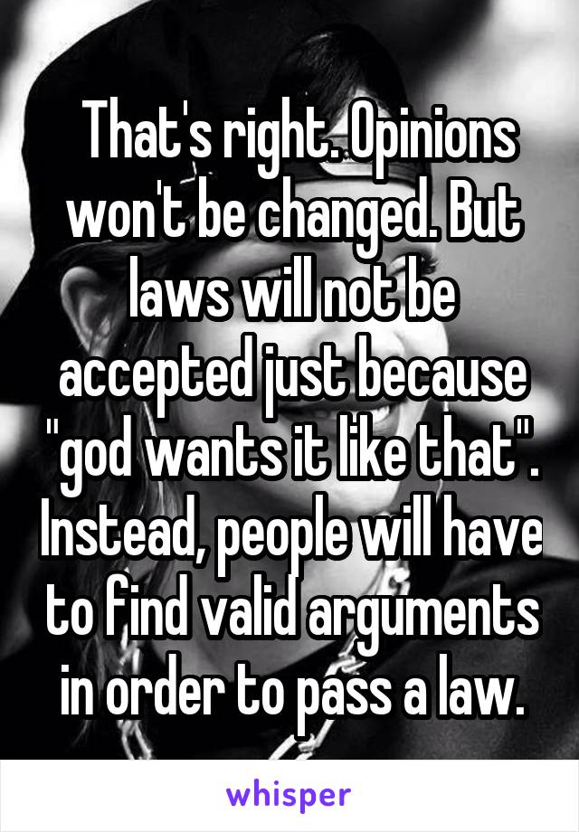  That's right. Opinions won't be changed. But laws will not be accepted just because "god wants it like that". Instead, people will have to find valid arguments in order to pass a law.