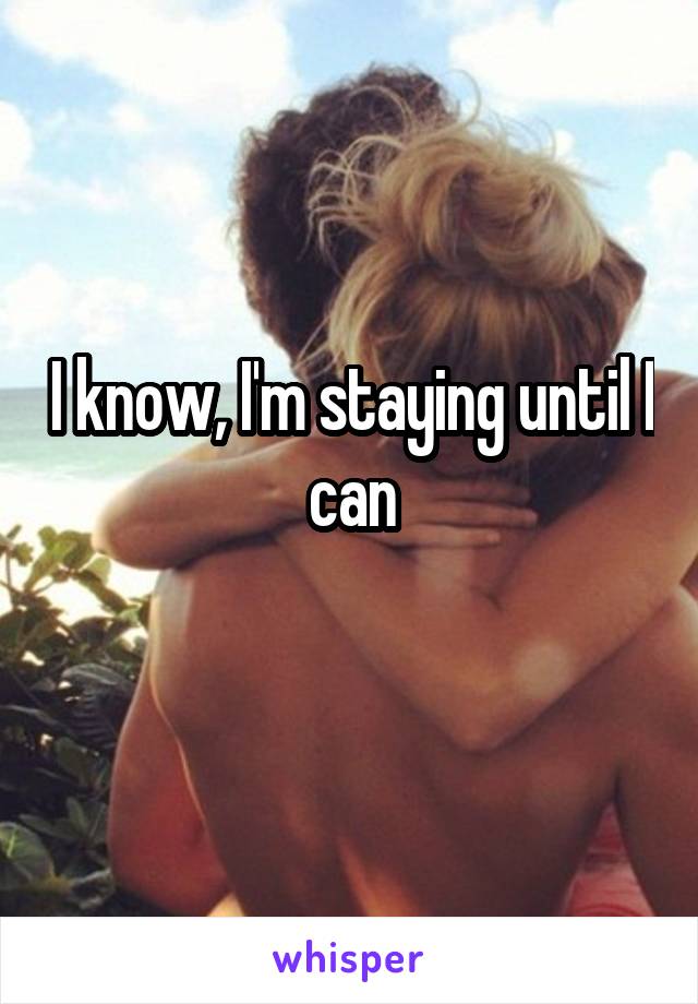 I know, I'm staying until I can
