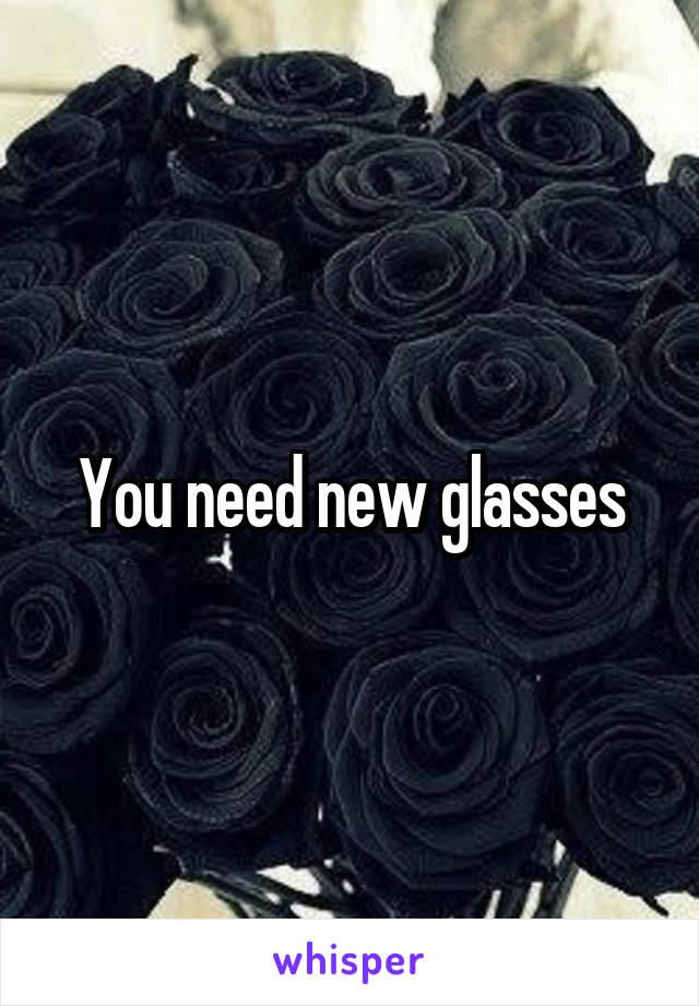 You need new glasses