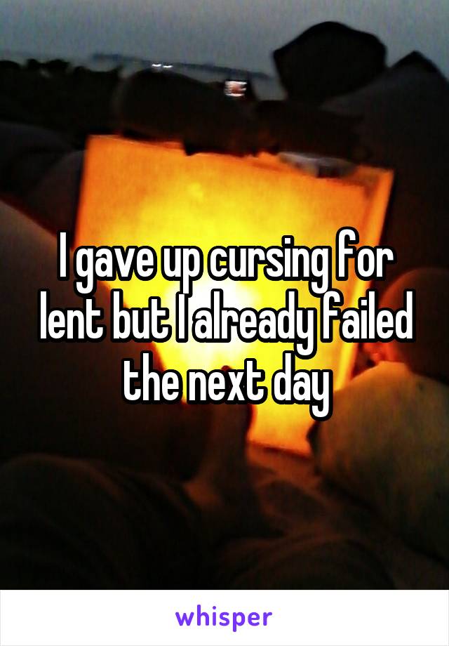 I gave up cursing for lent but I already failed the next day