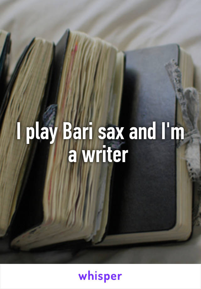 I play Bari sax and I'm a writer 