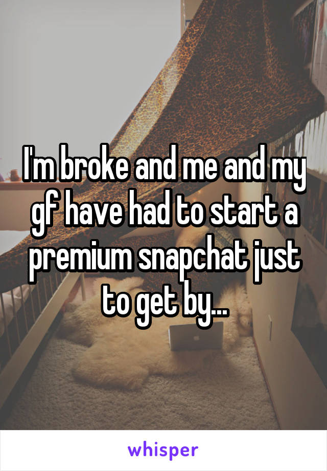 I'm broke and me and my gf have had to start a premium snapchat just to get by...