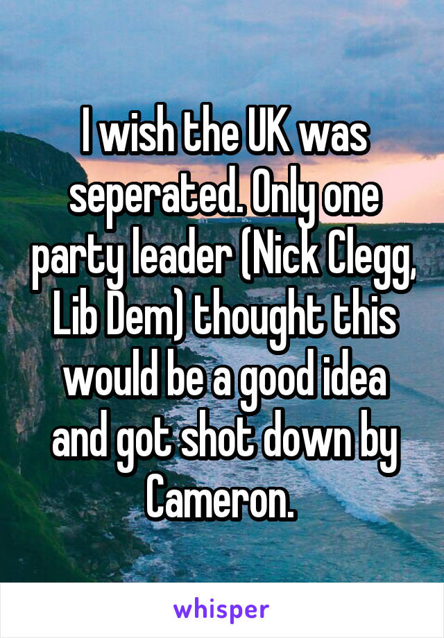 I wish the UK was seperated. Only one party leader (Nick Clegg, Lib Dem) thought this would be a good idea and got shot down by Cameron. 