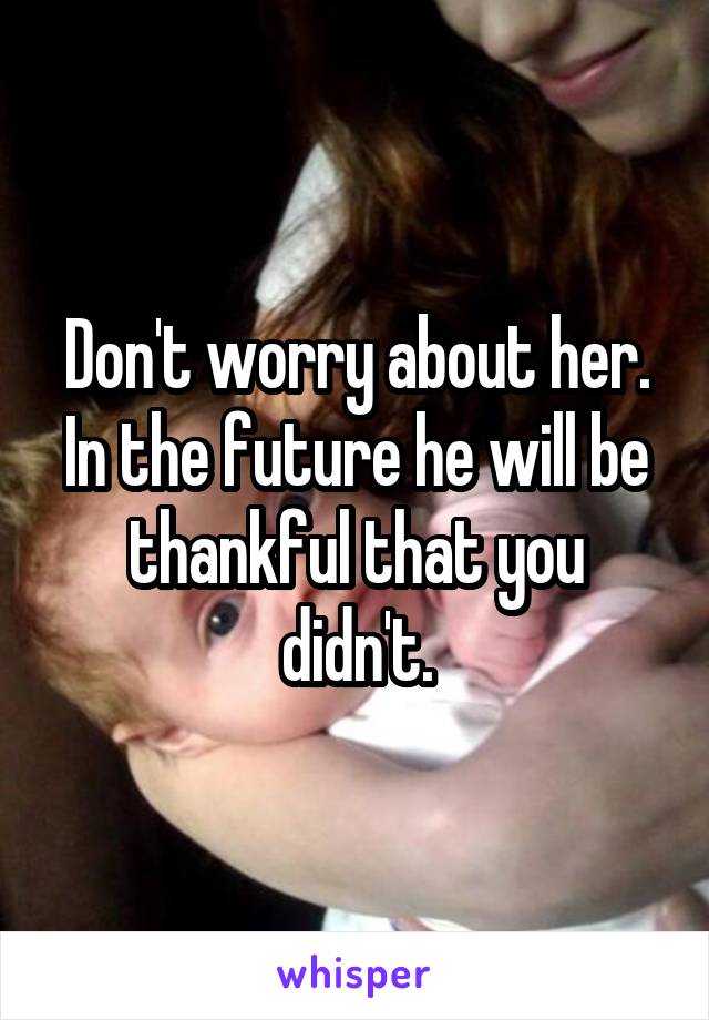 Don't worry about her.
In the future he will be thankful that you didn't.