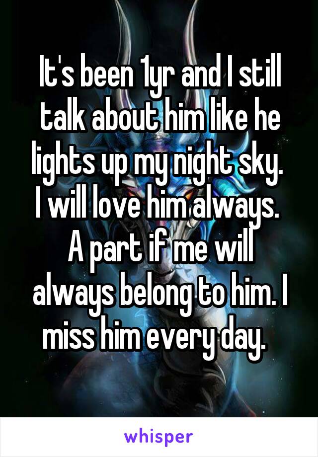 It's been 1yr and I still talk about him like he lights up my night sky. 
I will love him always. 
A part if me will always belong to him. I miss him every day.  
