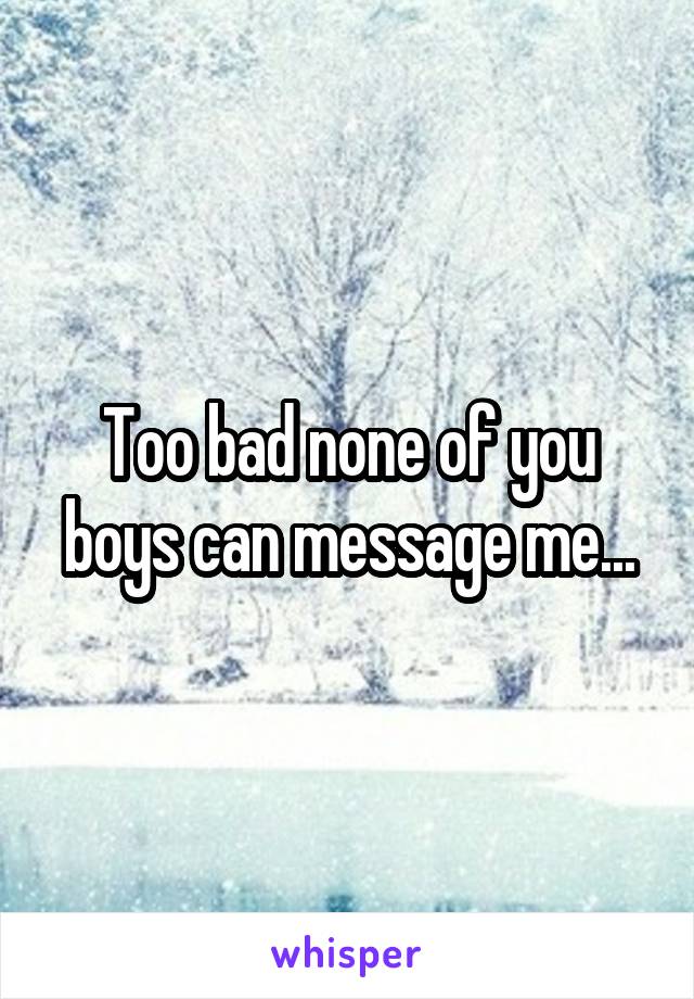 Too bad none of you boys can message me...