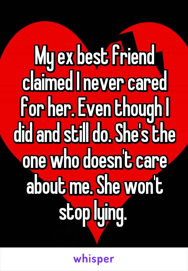 My ex best friend claimed I never cared for her. Even though I did and still do. She's the one who doesn't care about me. She won't stop lying. 
