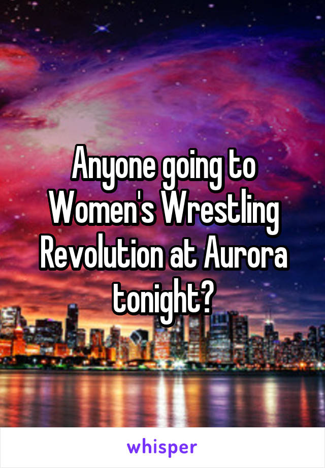 Anyone going to Women's Wrestling Revolution at Aurora tonight?
