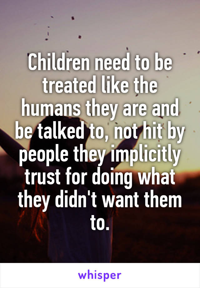 Children need to be treated like the humans they are and be talked to, not hit by people they implicitly trust for doing what they didn't want them to.