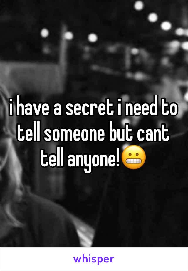 i have a secret i need to tell someone but cant tell anyone!😬