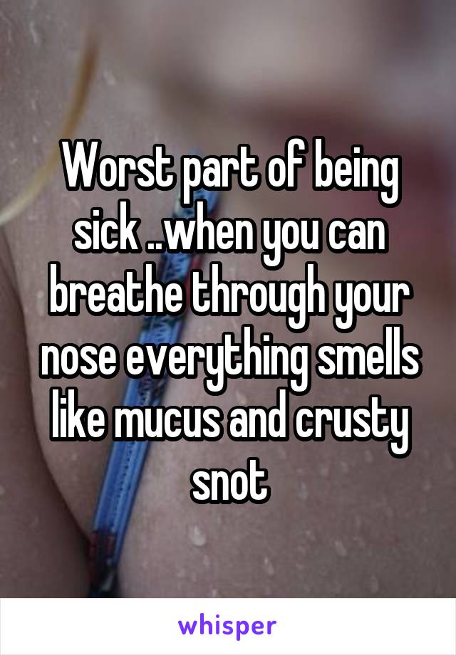 Worst part of being sick ..when you can breathe through your nose everything smells like mucus and crusty snot