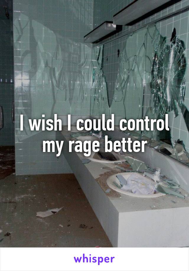 I wish I could control my rage better