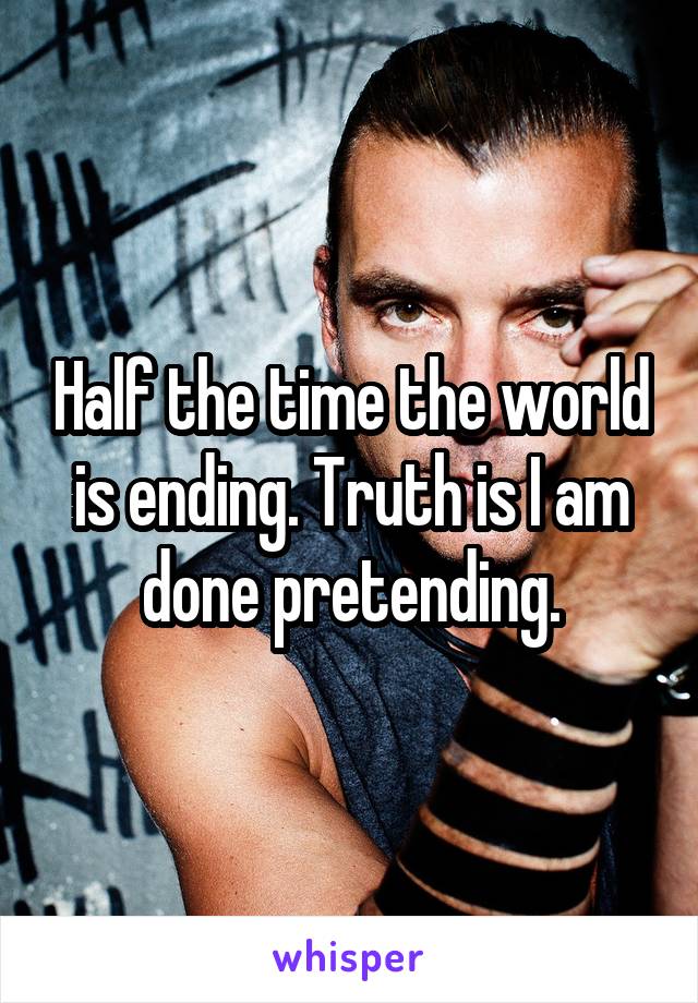 Half the time the world is ending. Truth is I am done pretending.
