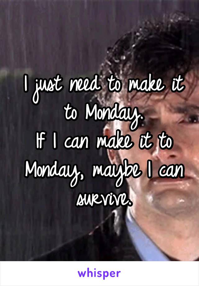 I just need to make it to Monday.
If I can make it to Monday, maybe I can survive.
